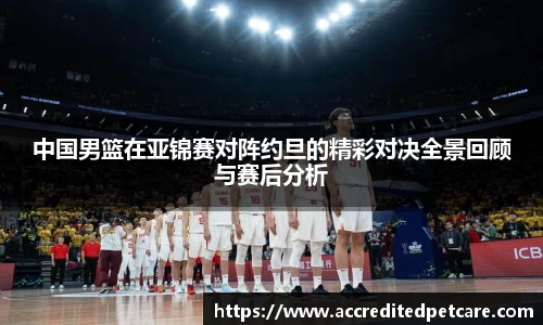 中国男篮在亚锦赛对阵约旦的精彩对决全景回顾与赛后分析